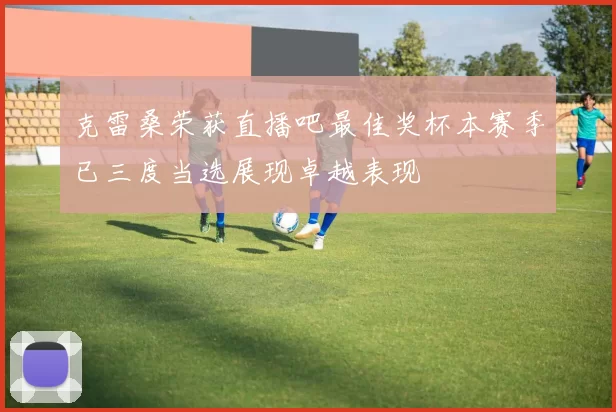 克雷桑荣获直播吧最佳奖杯本赛季已三度当选展现卓越表现