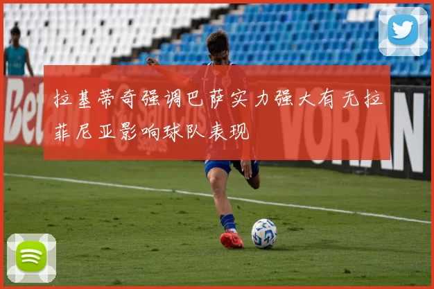 拉基蒂奇强调巴萨实力强大有无拉菲尼亚影响球队表现