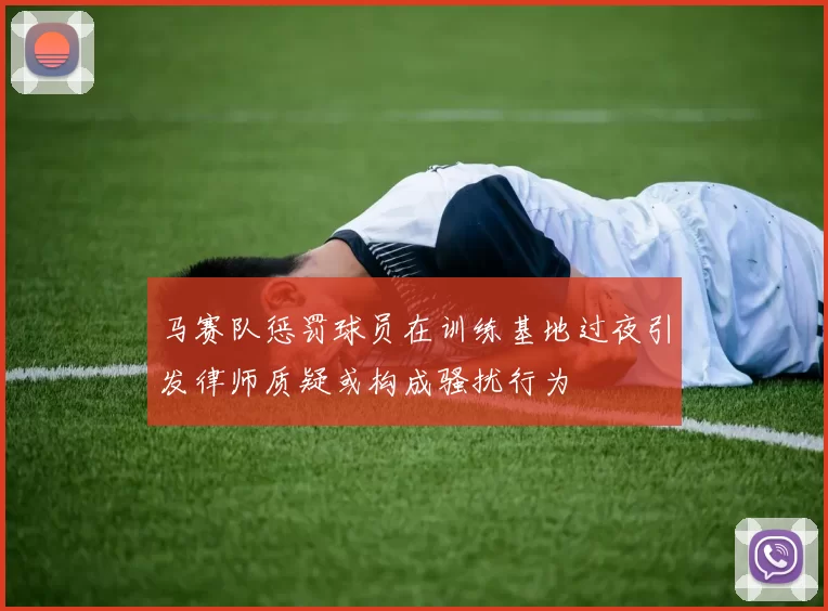 马赛队惩罚球员在训练基地过夜引发律师质疑或构成骚扰行为