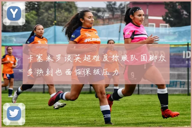 卡塞米罗谈英超难度称狼队国脚众多热刺也面临保级压力