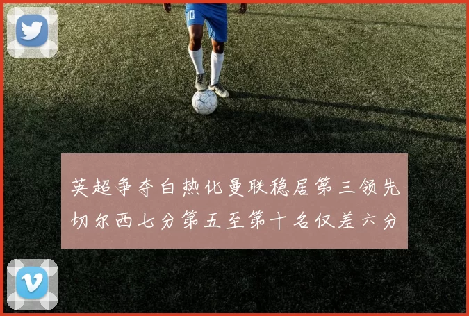 英超争夺白热化曼联稳居第三领先切尔西七分第五至第十名仅差六分