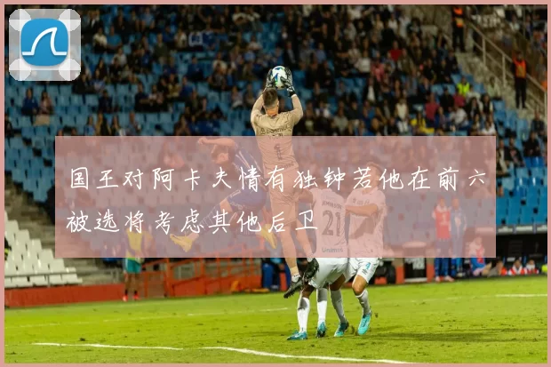 国王对阿卡夫情有独钟若他在前六被选将考虑其他后卫