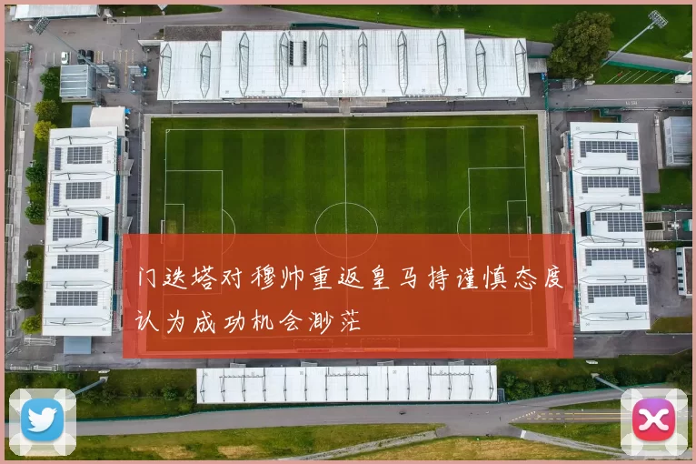 门迭塔对穆帅重返皇马持谨慎态度认为成功机会渺茫