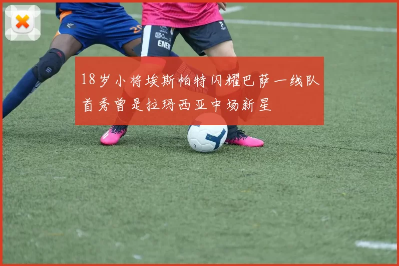 18岁小将埃斯帕特闪耀巴萨一线队首秀曾是拉玛西亚中场新星