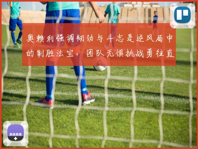 奥赖利强调韧劲与斗志是逆风局中的制胜法宝，团队无惧挑战勇往直前