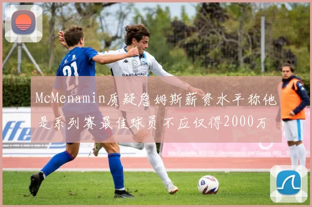 McMenamin质疑詹姆斯薪资水平称他是系列赛最佳球员不应仅得2000万